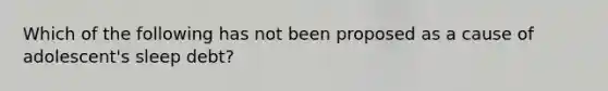 Which of the following has not been proposed as a cause of adolescent's sleep debt?