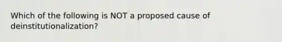 Which of the following is NOT a proposed cause of deinstitutionalization?