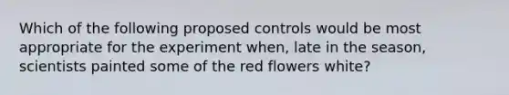 Which of the following proposed controls would be most appropriate for the experiment when, late in the season, scientists painted some of the red flowers white?