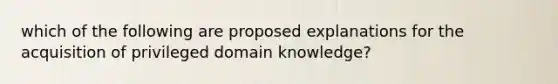 which of the following are proposed explanations for the acquisition of privileged domain knowledge?