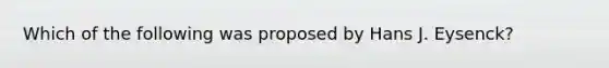 Which of the following was proposed by Hans J. Eysenck?