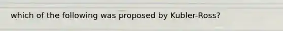 which of the following was proposed by Kubler-Ross?