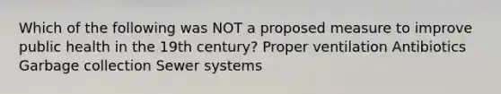 Which of the following was NOT a proposed measure to improve public health in the 19th century? Proper ventilation Antibiotics Garbage collection Sewer systems