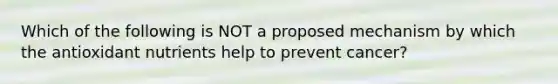 Which of the following is NOT a proposed mechanism by which the antioxidant nutrients help to prevent cancer?