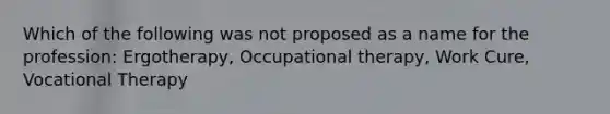 Which of the following was not proposed as a name for the profession: Ergotherapy, Occupational therapy, Work Cure, Vocational Therapy