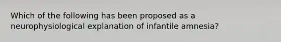 Which of the following has been proposed as a neurophysiological explanation of infantile amnesia?