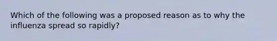 Which of the following was a proposed reason as to why the influenza spread so rapidly?