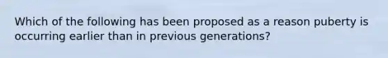 Which of the following has been proposed as a reason puberty is occurring earlier than in previous generations?​