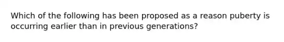 Which of the following has been proposed as a reason puberty is occurring earlier than in previous generations?