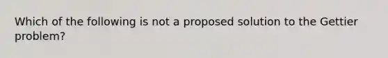 Which of the following is not a proposed solution to the Gettier problem?