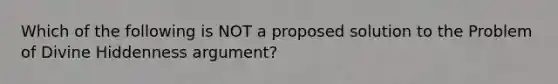 Which of the following is NOT a proposed solution to the Problem of Divine Hiddenness argument?