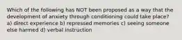 Which of the following has NOT been proposed as a way that the development of anxiety through conditioning could take place? a) direct experience b) repressed memories c) seeing someone else harmed d) verbal instruction