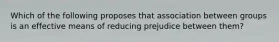 Which of the following proposes that association between groups is an effective means of reducing prejudice between them?