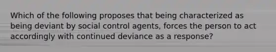 Which of the following proposes that being characterized as being deviant by social control agents, forces the person to act accordingly with continued deviance as a response?