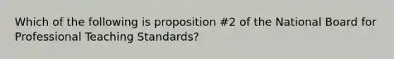 Which of the following is proposition #2 of the National Board for Professional Teaching Standards?