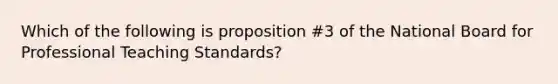 Which of the following is proposition #3 of the National Board for Professional Teaching Standards?