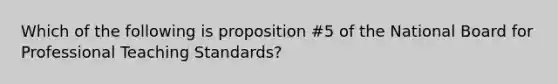 Which of the following is proposition #5 of the National Board for Professional Teaching Standards?