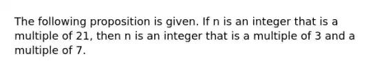 The following proposition is given. If n is an integer that is a multiple of 21​, then n is an integer that is a multiple of 3 and a multiple of 7.