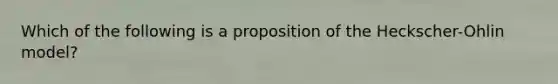 Which of the following is a proposition of the Heckscher-Ohlin model?