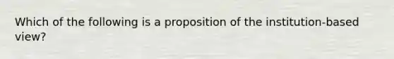 Which of the following is a proposition of the institution-based view?