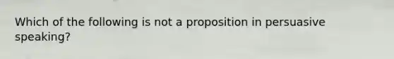 Which of the following is not a proposition in persuasive speaking?