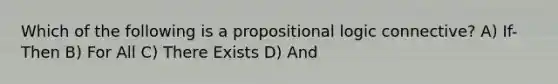 Which of the following is a propositional logic connective? A) If-Then B) For All C) There Exists D) And