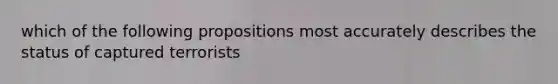 which of the following propositions most accurately describes the status of captured terrorists