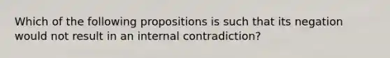 Which of the following propositions is such that its negation would not result in an internal contradiction?