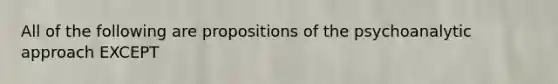 All of the following are propositions of the psychoanalytic approach EXCEPT