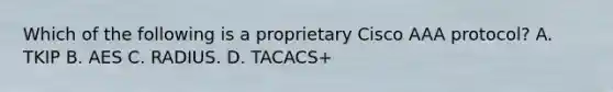 Which of the following is a proprietary Cisco AAA protocol? A. TKIP B. AES C. RADIUS. D. TACACS+