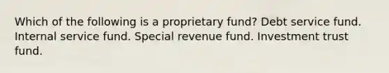 Which of the following is a proprietary fund? Debt service fund. Internal service fund. Special revenue fund. Investment trust fund.