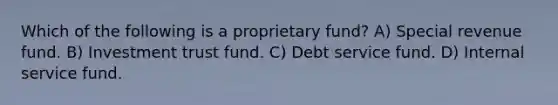 Which of the following is a proprietary fund? A) Special revenue fund. B) Investment trust fund. C) Debt service fund. D) Internal service fund.