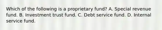 Which of the following is a proprietary fund? A. Special revenue fund. B. Investment trust fund. C. Debt service fund. D. Internal service fund.