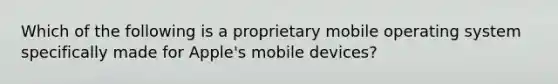 Which of the following is a proprietary mobile operating system specifically made for Apple's mobile devices?