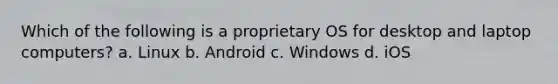 Which of the following is a proprietary OS for desktop and laptop computers? a. Linux b. Android c. Windows d. iOS