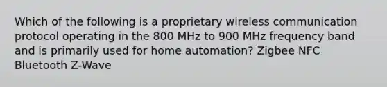 Which of the following is a proprietary wireless communication protocol operating in the 800 MHz to 900 MHz frequency band and is primarily used for home automation? Zigbee NFC Bluetooth Z-Wave