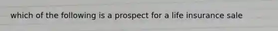 which of the following is a prospect for a life insurance sale