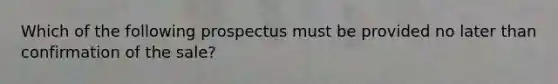 Which of the following prospectus must be provided no later than confirmation of the sale?