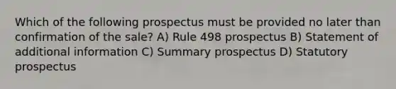 Which of the following prospectus must be provided no later than confirmation of the sale? A) Rule 498 prospectus B) Statement of additional information C) Summary prospectus D) Statutory prospectus