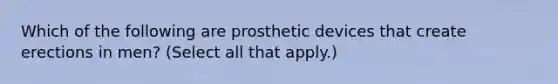 Which of the following are prosthetic devices that create erections in men? (Select all that apply.)