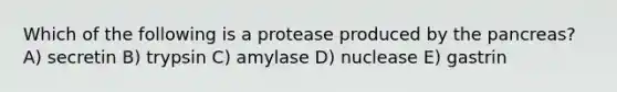 Which of the following is a protease produced by the pancreas? A) secretin B) trypsin C) amylase D) nuclease E) gastrin