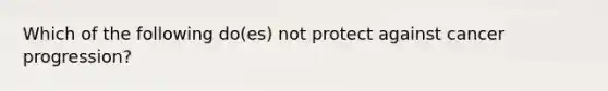 Which of the following do(es) not protect against cancer progression?