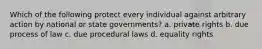 Which of the following protect every individual against arbitrary action by national or state governments? a. private rights b. due process of law c. due procedural laws d. equality rights