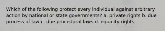 Which of the following protect every individual against arbitrary action by national or <a href='https://www.questionai.com/knowledge/kktWZGE8l3-state-governments' class='anchor-knowledge'>state governments</a>? a. private rights b. due process of law c. due procedural laws d. equality rights