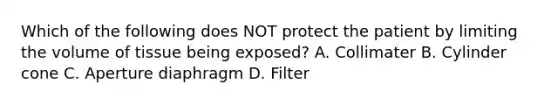 Which of the following does NOT protect the patient by limiting the volume of tissue being exposed? A. Collimater B. Cylinder cone C. Aperture diaphragm D. Filter