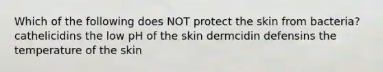 Which of the following does NOT protect the skin from bacteria? cathelicidins the low pH of the skin dermcidin defensins the temperature of the skin