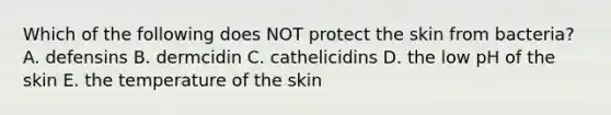 Which of the following does NOT protect the skin from bacteria? A. defensins B. dermcidin C. cathelicidins D. the low pH of the skin E. the temperature of the skin