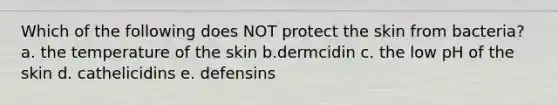 Which of the following does NOT protect the skin from bacteria? a. the temperature of the skin b.dermcidin c. the low pH of the skin d. cathelicidins e. defensins