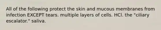 All of the following protect the skin and mucous membranes from infection EXCEPT tears. multiple layers of cells. HCl. the "ciliary escalator." saliva.