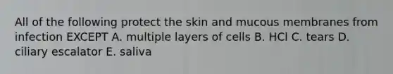 All of the following protect the skin and mucous membranes from infection EXCEPT A. multiple layers of cells B. HCl C. tears D. ciliary escalator E. saliva